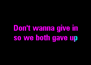 Don't wanna give in

so we both gave up