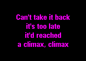 Can't take it back
it's too late

it'd reached
a climax, climax