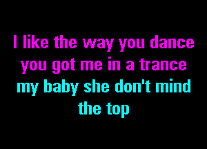 I like the way you dance
you got me in a trance
my baby she don't mind

the top