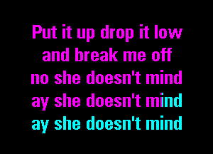 Put it up drop it low
and break me off
no she doesn't mind
ay she doesn't mind
ay she doesn't mind