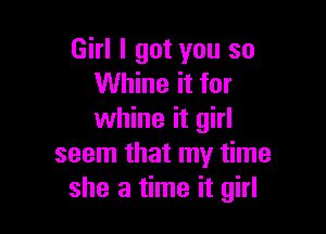 Girl I got you so
Whine it for

whine it girl
seem that my time
she a time it girl