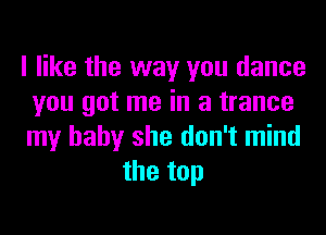 I like the way you dance
you got me in a trance
my baby she don't mind

the top