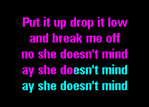 Put it up drop it low
and break me off
no she doesn't mind
ay she doesn't mind
ay she doesn't mind