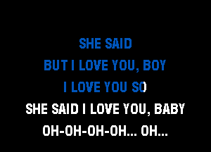 SHE SAID
BUTI LOVE YOU, BUY

I LOVE YOU SO
SHE SAID I LOVE YOU, BABY
OH-OH-OH-OH... 0H...