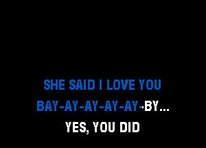 SHE SAID I LOVE YOU
BAY-AY-AY-AY-AY-BY...
YES, YOU DID