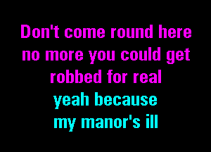 Don't come round here
no more you could get

robbed for real
yeah because
my manor's ill