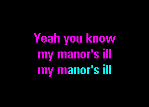 Yeah you know

my manor's ill
my manor's ill