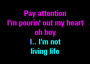 Pay attention
I'm pourin' out my heart

oh boy
l.. I'm not
living life