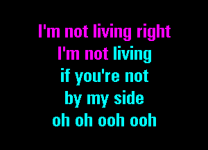 I'm not living right
I'm not living

if you're not
by my side
oh oh ooh ooh