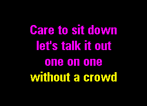 Care to sit down
let's talk it out

one on one
without a crowd