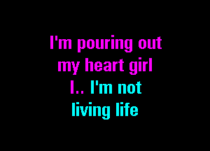 I'm pouring out
my heart girl

l.. I'm not
living life