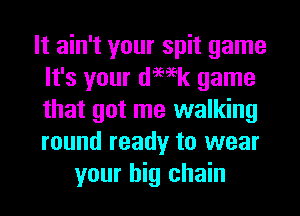 It ain't your spit game
It's your demk game
that got me walking
round ready to wear

your big chain