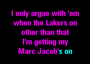 I only argue with 'em
when the Lakers on
other than that
I'm getting my

Marc Jacob's on I