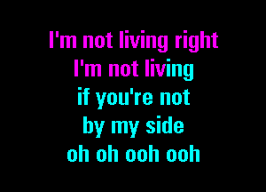 I'm not living right
I'm not living

if you're not
by my side
oh oh ooh ooh