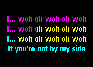 l... woh oh woh oh woh
l... woh oh woh oh woh
l... woh oh woh oh woh
If you're not by my side