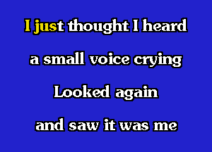 I just thought I heard

a small voice crying
Looked again

and saw it was me
