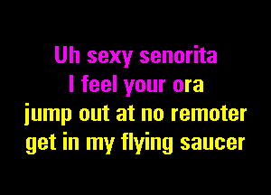 Uh sexy senorita
I feel your ora

jump out at no remoter
get in my flying saucer