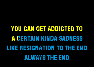 YOU CAN GET ADDICTED TO
A CERTAIN KIHDA SADHESS
LIKE RESIGNATION TO THE END
ALWAYS THE END