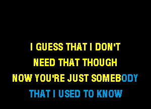 I GUESS THATI DON'T
NEED THAT THOUGH
HOW YOU'RE JUST SOMEBODY
THAT I USED TO KNOW