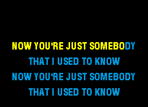 HOW YOU'RE JUST SOMEBODY
THAT I USED TO KNOW
HOW YOU'RE JUST SOMEBODY
THAT I USED TO KNOW