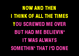 NOW AND THEN
I THINK OF ALL THE TIMES
YOU SCREWED ME OVER
BUT HAD ME BELIEVIN'
IT WAS ALWAYS
SDMETHIH' THAT I'D DONE