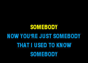 SOMEBODY

HOW YOU'RE JUST SOMEBODY
THATI USED TO KNOW
SOMEBODY