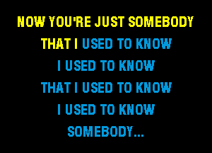 HOW YOU'RE JUST SOMEBODY
THAT I USED TO KNOW
I USED TO KNOW
THAT I USED TO KNOW
I USED TO KNOW
SOMEBODY...