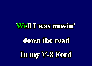 W ell I was movin'

down the road

In my V-8 Ford