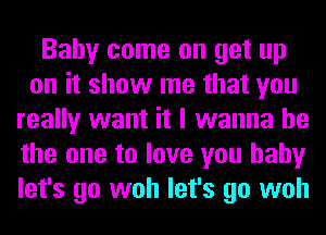 Baby come on get up
on it show me that you
really want it I wanna be
the one to love you baby
let's go woh let's go woh