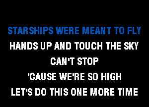 STARSHIPS WERE MEANT T0 FLY
HANDS UP AND TOUCH THE SKY
CAN'T STOP
'CAUSE WE'RE 80 HIGH
LET'S DO THIS ONE MORE TIME