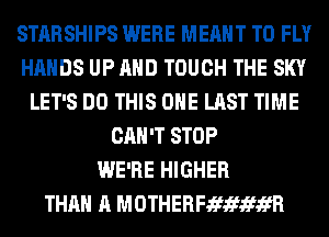 STARSHIPS WERE MEANT T0 FLY
HANDS UP AND TOUCH THE SKY
LET'S DO THIS ONE LAST TIME
CAN'T STOP
WE'RE HIGHER
THAN A MOTHERFJEfJEfJEfifR