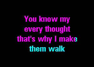 You know my
every thought

that's why I make
them walk