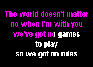 The world doesn't matter
no when I'm with you
we've got no games
to play
so we got no rules