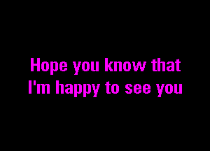 Hope you know that

I'm happy to see you