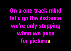On a one track mind
let's go the distance

we're only stopping
when we pose
for pictures
