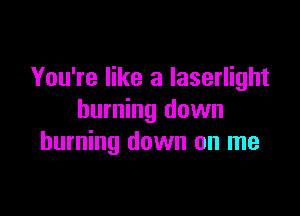 You're like a Iaserlight

burning down
burning down on me