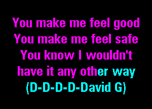 You make me feel good
You make me feel safe
You know I wouldn't

have it any other way
(D-D-D-D-David G)