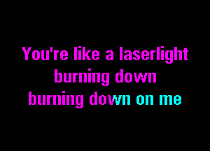 You're like a Iaserlight

burning down
burning down on me