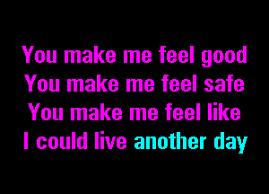 You make me feel good
You make me feel safe
You make me feel like
I could live another day