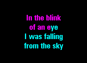 In the blink
of an eye

I was falling
from the sky