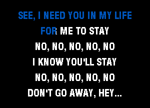 SEE, I NEED YOU IN MY LIFE
FOR ME TO STAY
H0, H0, H0, H0, NO
I K 0W YOU'LL STAY
H0, H0, H0, H0, H0
DON'T GO AWAY, HEY...