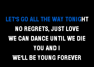 LET'S GO ALL THE WAY TONIGHT
NO REGRETS, JUST LOVE
WE CAN DANCE UHTILWE DIE
YOU AND I
WE'LL BE YOUNG FOREVER