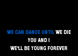 WE CAN DANCE UHTILWE DIE
YOU AND I
WE'LL BE YOUNG FOREVER