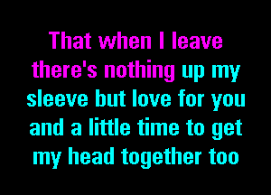 That when I leave
there's nothing up my
sleeve but love for you
and a little time to get
my head together too