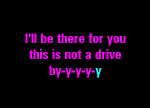 I'll be there for you

this is not a drive
bwwwwv