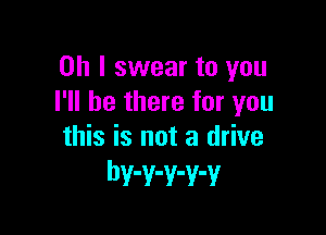 Oh I swear to you
I'll be there for you

this is not a drive
bv-v-v-v-v