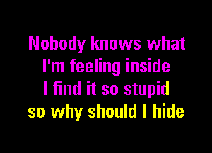 Nobody knows what
I'm feeling inside

I find it so stupid
so why should I hide