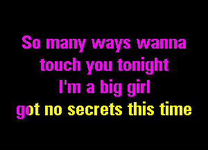 So many ways wanna
touch you tonight
I'm a big girl
got no secrets this time