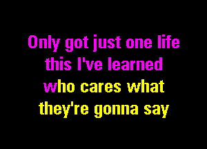 Only got iust one life
this I've learned

who cares what
they're gonna sayr