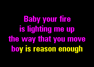 Baby your fire
is lighting me up

the way that you move
boy is reason enough
